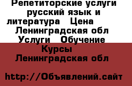 Репетиторские услуги русский язык и литература › Цена ­ 650 - Ленинградская обл. Услуги » Обучение. Курсы   . Ленинградская обл.